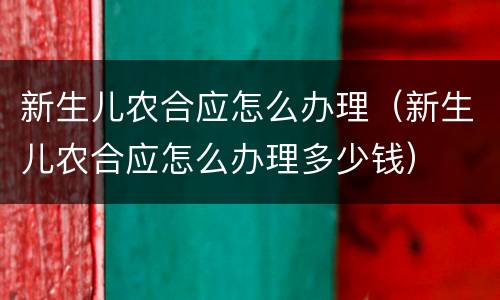 新生儿农合应怎么办理（新生儿农合应怎么办理多少钱）