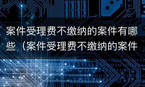 案件受理费不缴纳的案件有哪些（案件受理费不缴纳的案件有哪些类型）