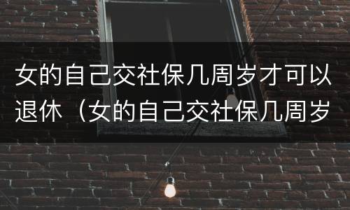 女的自己交社保几周岁才可以退休（女的自己交社保几周岁才可以退休呢）