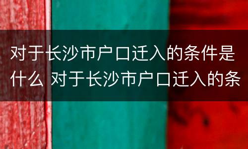 对于长沙市户口迁入的条件是什么 对于长沙市户口迁入的条件是什么呢