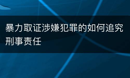 暴力取证涉嫌犯罪的如何追究刑事责任