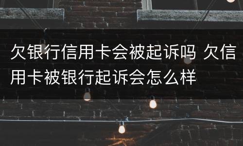 欠银行信用卡会被起诉吗 欠信用卡被银行起诉会怎么样