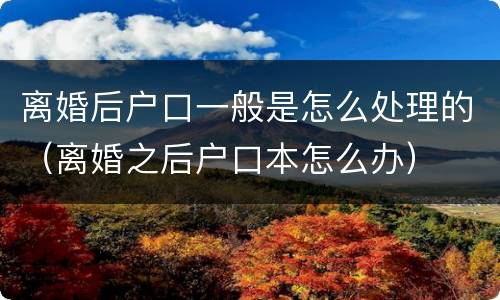 离婚后户口一般是怎么处理的（离婚之后户口本怎么办）