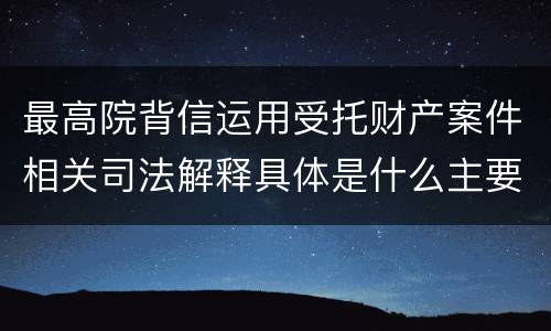 最高院背信运用受托财产案件相关司法解释具体是什么主要内容