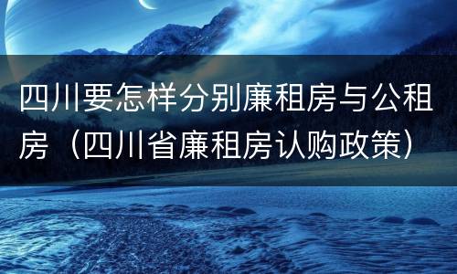 四川要怎样分别廉租房与公租房（四川省廉租房认购政策）
