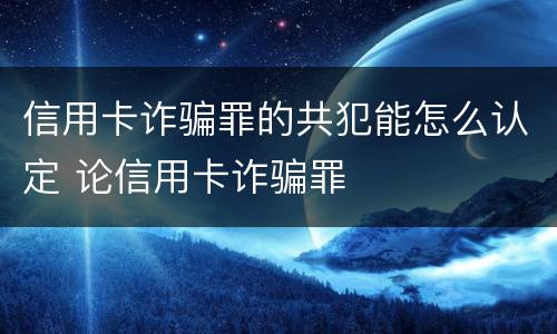信用卡诈骗罪的共犯能怎么认定 论信用卡诈骗罪