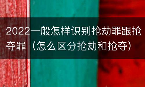 2022一般怎样识别抢劫罪跟抢夺罪（怎么区分抢劫和抢夺）