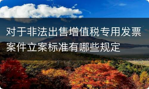 对于非法出售增值税专用发票案件立案标准有哪些规定