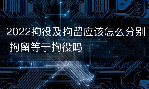2022拘役及拘留应该怎么分别 拘留等于拘役吗