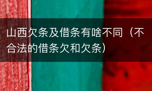 山西欠条及借条有啥不同（不合法的借条欠和欠条）