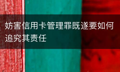 妨害信用卡管理罪既遂要如何追究其责任