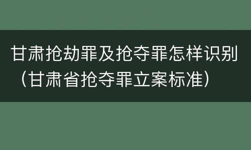 甘肃抢劫罪及抢夺罪怎样识别（甘肃省抢夺罪立案标准）