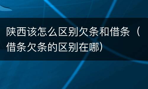 陕西该怎么区别欠条和借条（借条欠条的区别在哪）