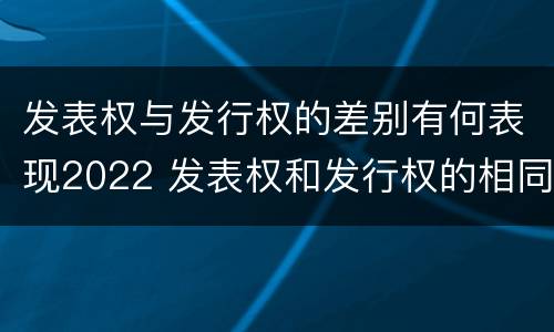 发表权与发行权的差别有何表现2022 发表权和发行权的相同点