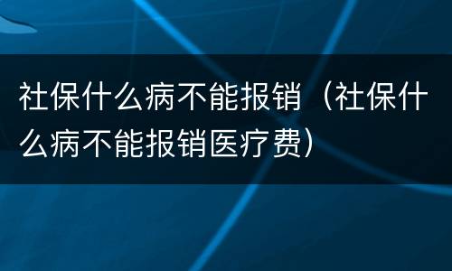 社保什么病不能报销（社保什么病不能报销医疗费）