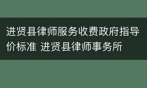 进贤县律师服务收费政府指导价标准 进贤县律师事务所
