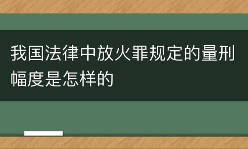 我国法律中放火罪规定的量刑幅度是怎样的
