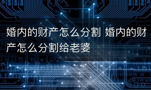 婚内的财产怎么分割 婚内的财产怎么分割给老婆