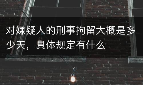 对嫌疑人的刑事拘留大概是多少天，具体规定有什么