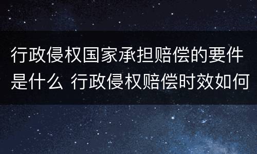 行政侵权国家承担赔偿的要件是什么 行政侵权赔偿时效如何计算