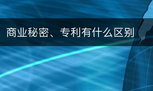 商业秘密、专利有什么区别