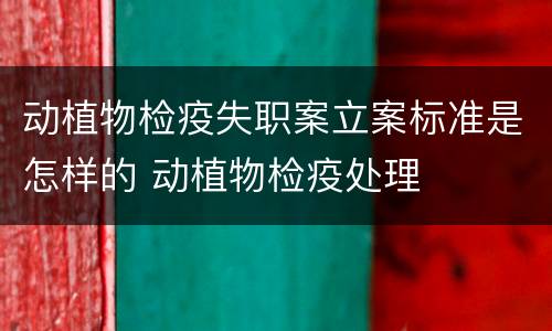 动植物检疫失职案立案标准是怎样的 动植物检疫处理