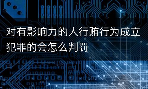 对有影响力的人行贿行为成立犯罪的会怎么判罚