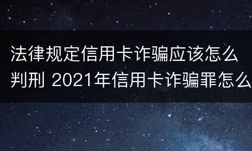 法律规定信用卡诈骗应该怎么判刑 2021年信用卡诈骗罪怎么认定