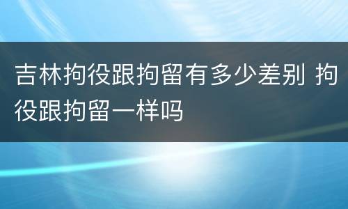 吉林拘役跟拘留有多少差别 拘役跟拘留一样吗