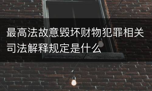 最高法故意毁坏财物犯罪相关司法解释规定是什么