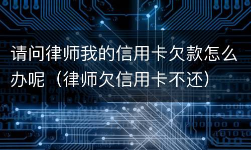 请问律师我的信用卡欠款怎么办呢（律师欠信用卡不还）