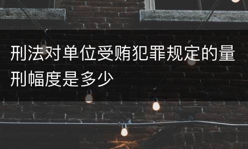 刑法对单位受贿犯罪规定的量刑幅度是多少
