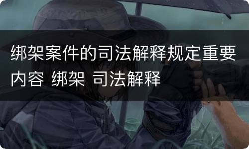 绑架案件的司法解释规定重要内容 绑架 司法解释