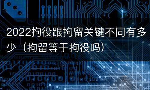2022拘役跟拘留关键不同有多少（拘留等于拘役吗）