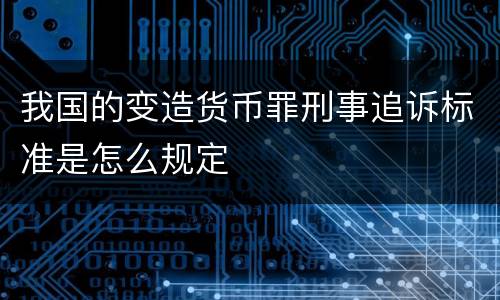 我国的变造货币罪刑事追诉标准是怎么规定