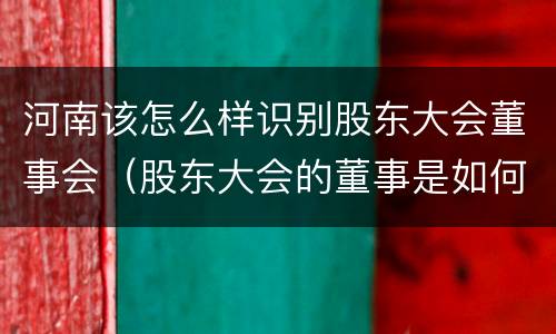 河南该怎么样识别股东大会董事会（股东大会的董事是如何选举出来的?）