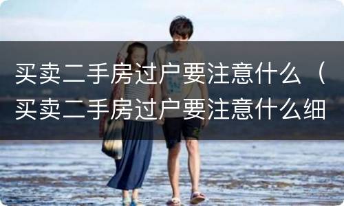 买卖二手房过户要注意什么（买卖二手房过户要注意什么细节）