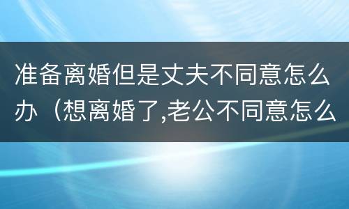 准备离婚但是丈夫不同意怎么办（想离婚了,老公不同意怎么办）