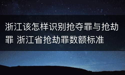 浙江该怎样识别抢夺罪与抢劫罪 浙江省抢劫罪数额标准