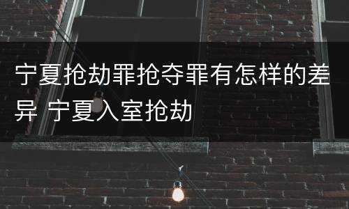 宁夏抢劫罪抢夺罪有怎样的差异 宁夏入室抢劫