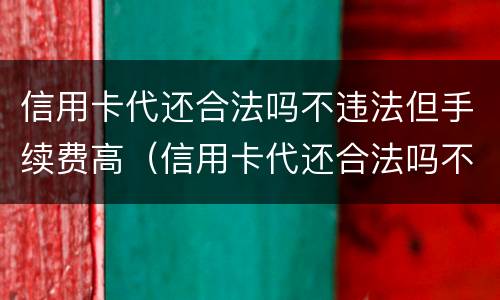 信用卡代还合法吗不违法但手续费高（信用卡代还合法吗不违法但手续费高怎么投诉）
