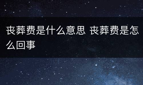 丧葬费是什么意思 丧葬费是怎么回事