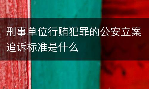 刑事单位行贿犯罪的公安立案追诉标准是什么