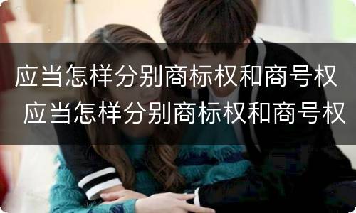 应当怎样分别商标权和商号权 应当怎样分别商标权和商号权和商标权