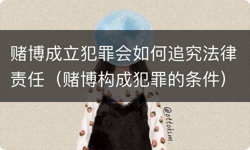 赌博成立犯罪会如何追究法律责任（赌博构成犯罪的条件）