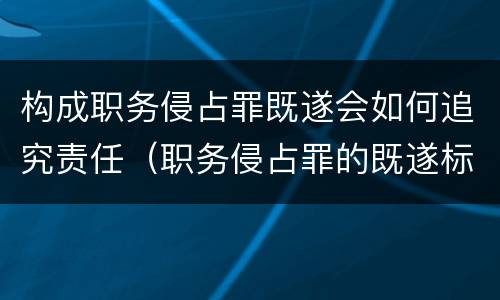 构成职务侵占罪既遂会如何追究责任（职务侵占罪的既遂标准）