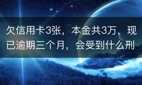 欠信用卡3张，本金共3万，现已逾期三个月，会受到什么刑罚