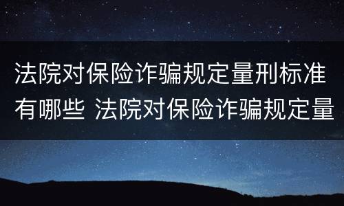 法院对保险诈骗规定量刑标准有哪些 法院对保险诈骗规定量刑标准有哪些规定