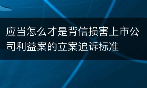 应当怎么才是背信损害上市公司利益案的立案追诉标准