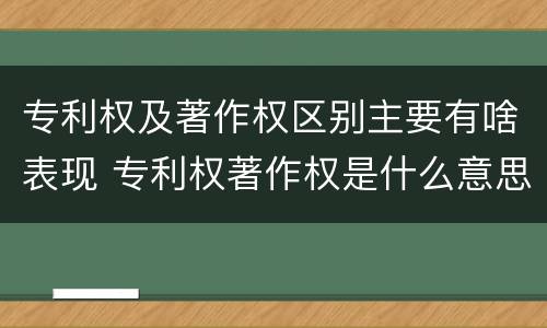 专利权及著作权区别主要有啥表现 专利权著作权是什么意思